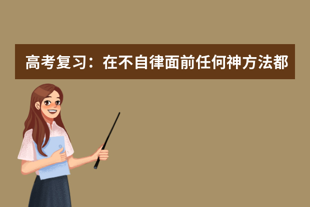 高考复习：在不自律面前任何神方法都显苍白 缺一不可相互关联高考复习备考六大经典环节